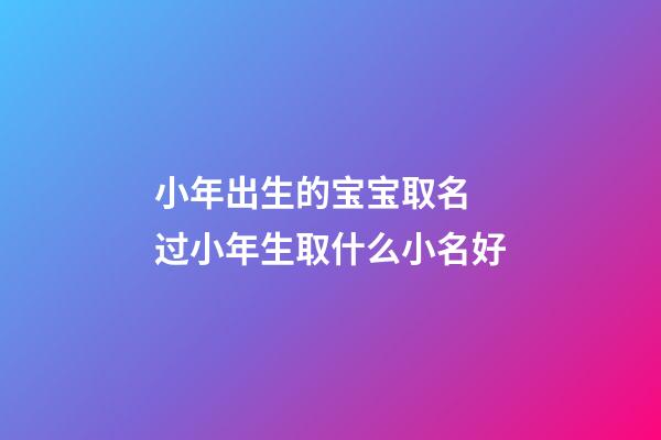 小年出生的宝宝取名 过小年生取什么小名好